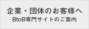 企業・団体のお客様へ。BtB専門サイトのご案内