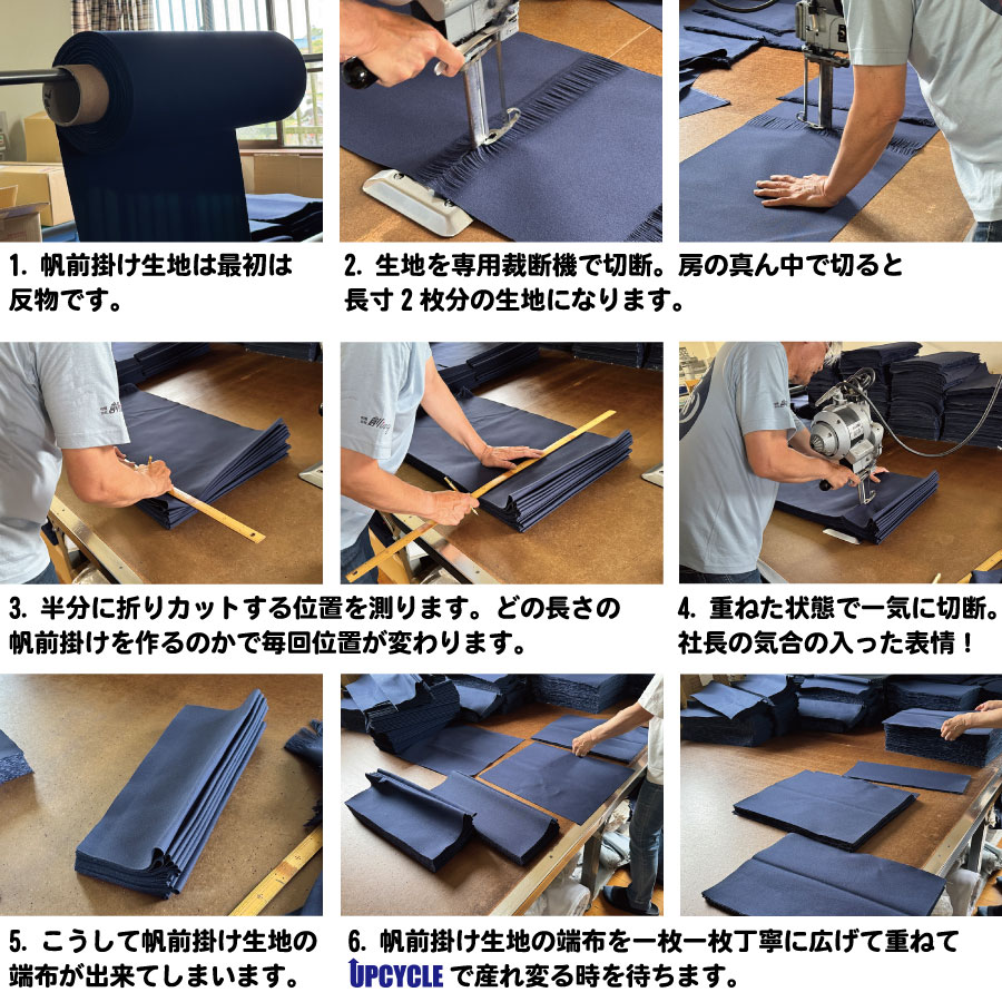 1.帆前掛け生地は最初は反物です。2.生地を専用裁断機で切断。房の真ん中で切ると長寸2枚分の生地になります。3.半分に折りカットする位置を測ります。どの長さの帆前掛けを作るのかで毎回位置が変わります。4.重ねた状態で一気に切断。5.こうして帆前掛け生地の端布が出来てしまいます。6.帆前掛け生地の端布を一枚一枚丁寧に広げて重ねてUPCYCLEで産れ変る時を待ちます。