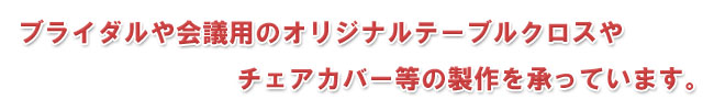 ブライダルや会議用のオリジナルテーブルクロスやチェアカバー等の製作を承っています。