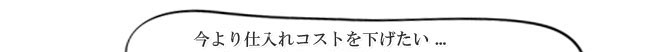 今より仕入れコストを下げたい...