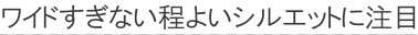 ワイドすぎない程よいシルエットに注目