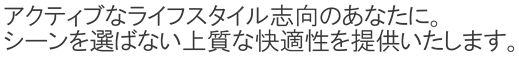 アクティブなライフスタイル志向のあなたに。シーンを選ばない上質な快適性を提供いたします。