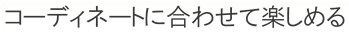 コーディネイトに合わせて楽しめる