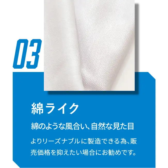 03 綿ライク　綿のような風合い、自然な見た目　よりリーズナブルに製造できる為、販売価格を抑えたい場合にお勧めです。