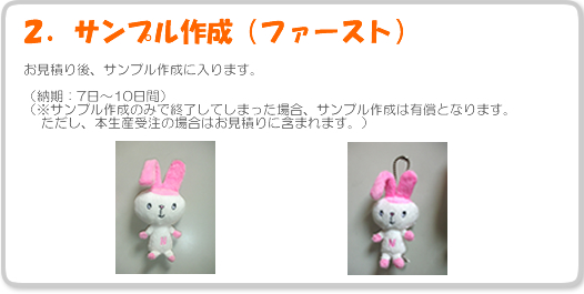 2.サンプル作製(ファースト)-お見積り後、サンプル作製に入ります。納期:7日~10日間
※サンプル作成のみで終了してしまった場合、サンプル作製は有償となります。ただし、本生産受注の場合はお見積りに含まれます。